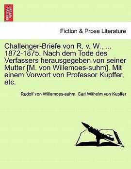 Challenger-Briefe von R. v. W., ... 1872-1875. Nach dem Tode des Verfassers herausgegeben von seiner Mutter [M. von Willemoes-suhm]. Mit einem Vorwort von Professor Kupffer, etc.