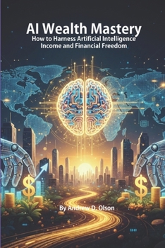 AI Wealth Mastery: How to Harness Artificial Intelligence to Build Income and Financial Freedom
