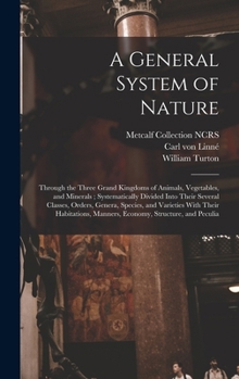 Hardcover A General System of Nature: Through the Three Grand Kingdoms of Animals, Vegetables, and Minerals; Systematically Divided Into Their Several Class Book