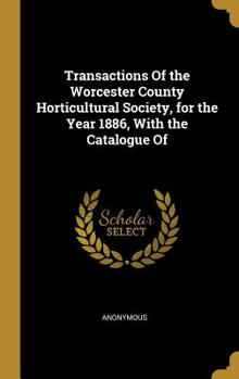 Transactions of the Worcester County Horticultural Society, for the Year 1886, with the Catalogue of