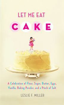 Hardcover Let Me Eat Cake: A Celebration of Flour, Sugar, Butter, Eggs, Vanilla, Baking Powder, and a Pinch of Salt Book