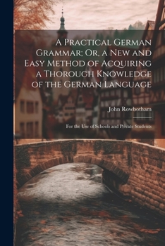 Paperback A Practical German Grammar; Or, a New and Easy Method of Acquiring a Thorough Knowledge of the German Language: For the Use of Schools and Private Stu Book