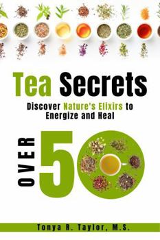 Tea Secrets: Discover Nature’s Elixirs to Energize and Heal Over 50