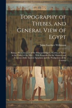Topography of Thebes, and General View of Egypt: Being a Short Account of the Principal Objects Worthy of Notice in the Valley of the Nile...; With Re