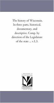 The history of Wisconsin. In three parts, historical, documentary, and descriptive. Comp. by direction of the Legislature of the state ... v.1,3.: Vol. 3