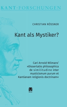 Kant als Mystiker?: Carl Arnold Wilmans' »Dissertatio philosophica de similitudine inter mysticismum purum et Kantianam religionis doctrinam« (Kant-Forschungen 28)
