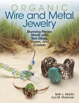 Organic Wire and Metal Jewelry: Stunning Pieces Made with Sea Glass, Stones, and Crystals