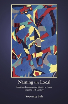 Naming the Local: Medicine, Language, and Identity in Korea Since the Fifteenth Century - Book #404 of the Harvard East Asian Monographs