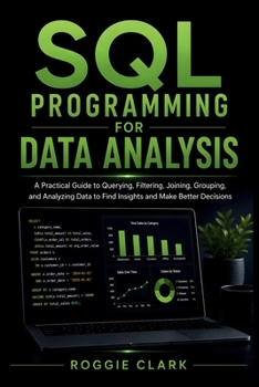 SQL Programming for Data Analysis: A Practical Guide to Querying, Filtering, Joining, Grouping, and Analyzing Data to Find Insights and Make Better Decisions