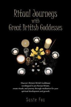 Ritual Journeys with Great British Goddesses: Discover Thirteen British Goddesses, Worshipped in Pre-Roman Britain, Create Rituals, and Journey Through Meditation for Your Spiritual Development and Gr