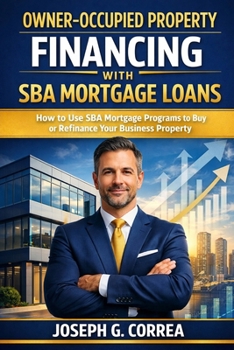 Owner-Occupied Property Financing with SBA Mortgage Loans: How to Use SBA Mortgage Programs to Buy or Refinance Your Business Property (The Sba Commercial Mortgage Loan Mastery)