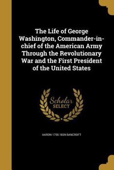 Paperback The Life of George Washington, Commander-In-Chief of the American Army Through the Revolutionary War and the First President of the United States Book