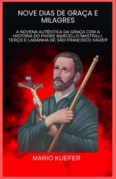 NOVE DIAS DE GRAÇA E MILAGRES: A NOVENA AUTÊNTICA DA GRAÇA COM A HISTÓRIA DO PADRE MARCELLO MASTRILLI, TERÇO E LADAINHA DE SÃO FRANCISCO XAVIER (Portuguese Edition)