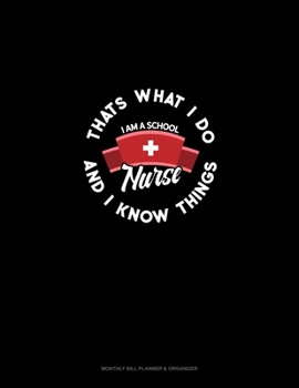 I Am A School Nurse - That's What I Do & I Know Things: Monthly Bill Planner & Organizer