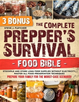 The Complete Prepper’s Survival Food Bible: Stockpile and Store Long-Term Supplies Without Electricity, Master All Food Preservation Techniques and Prepare Your Family for the Worst-Case Scenario!