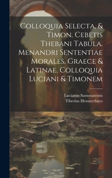 Hardcover Colloquia Selecta, & Timon. Cebetis Thebani Tabula. Menandri Sententiae Morales. Graece & Latinae. Colloquia Luciani & Timonem Book