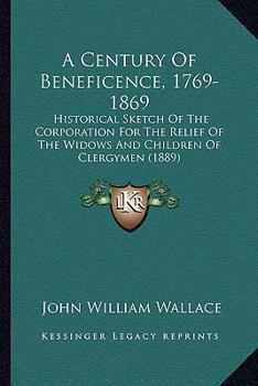 Paperback A Century Of Beneficence, 1769-1869: Historical Sketch Of The Corporation For The Relief Of The Widows And Children Of Clergymen (1889) Book