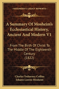A Summary Of Mosheim's Ecclesiastical History, Ancient And Modern V1: From The Birth Of Christ To The Middle Of The Eighteenth Century