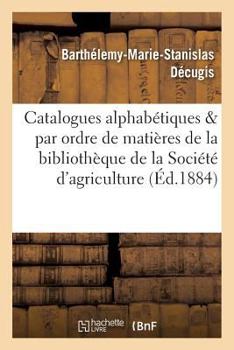 Paperback Catalogues Alphabétiques Et Par Ordre de Matières de la Bibliothèque de la Société d'Agriculture [French] Book