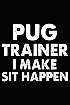 Pug Trainer I Make Sit Happen: Funny Pug Training Log Book gifts. Best Dog Trainer Log Book gifts For Dog Lovers who loves Pug. Cute Pug Trainer Log Book Gifts is the perfect gifts.