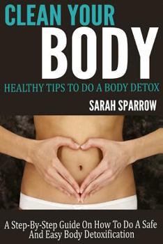 Paperback Clean Your Body: Healthy Tips to Do a Body Detox A Step-by-Step Guide on How to Do a Safe and Easy Body Detoxification Book