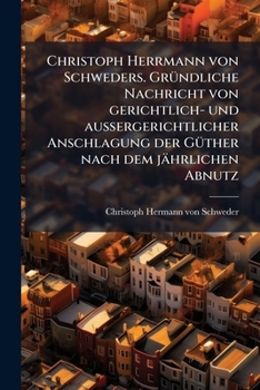 Christoph Herrmann von Schweders. Gründliche Nachricht von gerichtlich- und aussergerichtlicher Anschlagung der Güther nach dem jährlichen Abnutz