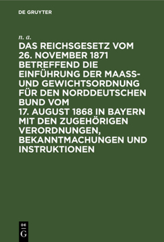 Hardcover Das Reichsgesetz Vom 26. November 1871 Betreffend Die Einführung Der Maaß- Und Gewichtsordnung Für Den Norddeutschen Bund Vom 17. August 1868 in Bayer [German] Book