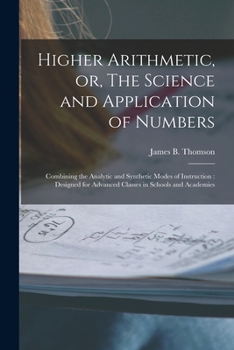 Paperback Higher Arithmetic, or, The Science and Application of Numbers: Combining the Analytic and Synthetic Modes of Instruction: Designed for Advanced Classe Book