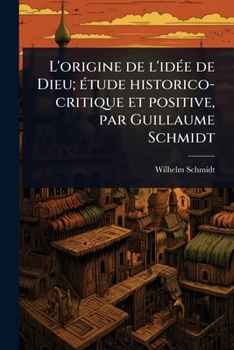 L'origine de l'idÃ(c)e de Dieu; Ã(c)tude historico-critique et positive, par Guillaume Schmidt (French Edition)