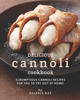 Paperback Delicious Cannoli Cookbook: Scrumptious Cannoli Recipes for You to Try Out at Home! Book