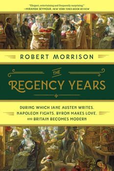 Paperback The Regency Years: During Which Jane Austen Writes, Napoleon Fights, Byron Makes Love, and Britain Becomes Modern Book