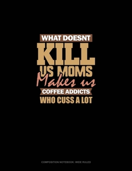 Paperback What Doesn't Kill Us Moms, Makes Us Coffee Addicts Who Cuss A Lot: Composition Notebook: Wide Ruled Book