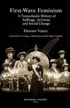 First-Wave Feminism: A Transatlantic History of Suffrage, Activism, and Social Change: A Chronicle of Courage, Collaboration, and the Fight for Equality (The Prism of Feminism)