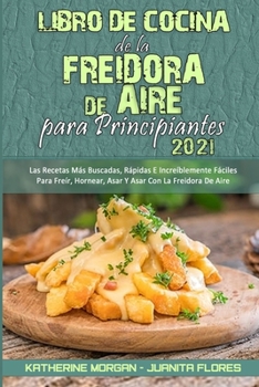 Libro De Cocina De La Freidora De Aire Para Principiantes 2021: Las Recetas Más Buscadas, Rápidas E Increíblemente Fáciles Para Freír, Hornear, Asar Y ... for Beginners 2021)