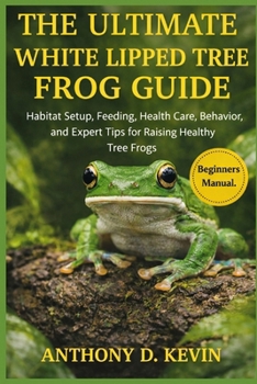THE ULTIMATE WHITE LIPPED TREE FROG GUIDE: Habitat Setup, Feeding, Health Care, Behavior, and Expert Tips for Raising Healthy Tree Frogs