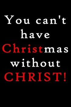You Cant Have Christmas Without Christ: Funny Christmas Notebook and Journal with Lined Pages. Great Stocking Stuffer or White Elephant Gift.