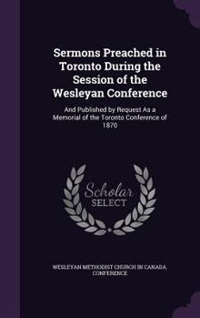 Hardcover Sermons Preached in Toronto During the Session of the Wesleyan Conference: And Published by Request As a Memorial of the Toronto Conference of 1870 Book
