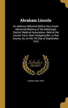 Abraham Lincoln: An Address Delivered Before the Lincoln Memorial Meeting of the Maldraugh District Medical Association, Held at the Lincoln Farm, Near Hodgensville, La Rue County, Ky, on the 7th Day 