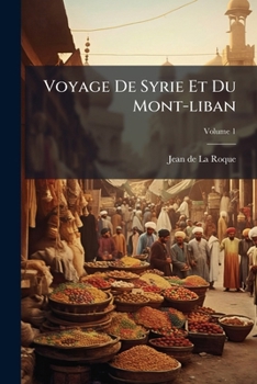 Voyage De Syrie Et Du Mont-liban: Contenant La Description De Tout Le Pays Compris Sous Le Nom De Liban Et D'anti-liban, Volume 1