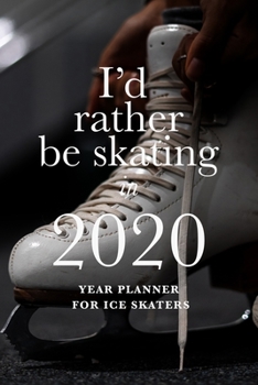 I'd Rather Be Skating In 2020 - Year Planner For Ice Skaters: Skating Gift Daily Organizer