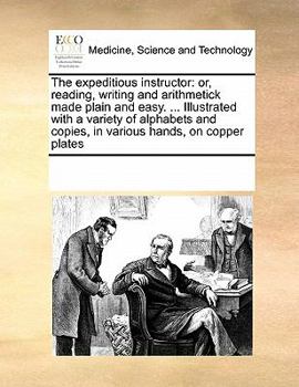 Paperback The Expeditious Instructor: Or, Reading, Writing and Arithmetick Made Plain and Easy. ... Illustrated with a Variety of Alphabets and Copies, in V Book