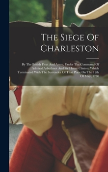 Hardcover The Siege Of Charleston: By The British Fleet And Army, Under The Command Of Admiral Arbuthnot And Sir Henry Clinton, Which Terminated With The Book