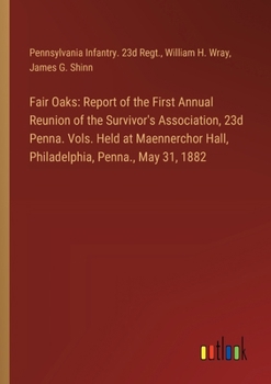 Fair Oaks: Report of the First Annual Reunion of the Survivor's Association, 23d Penna. Vols. Held at Maennerchor Hall, Philadelphia, Penna., May 31, 1882