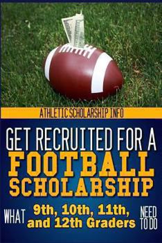 Paperback Get Recruited For A Football Scholarship: (What 9th, 10th, 11th & 12th Graders Need To D Book