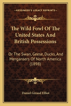 Paperback The Wild Fowl Of The United States And British Possessions: Or The Swan, Geese, Ducks, And Mergansers Of North America (1898) Book