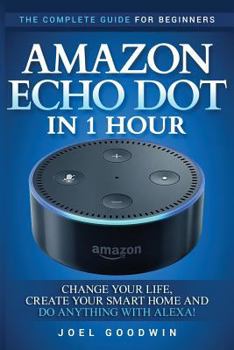 Paperback Amazon Echo Dot in 1 Hour: The Complete Guide for Beginners - Change Your Life, Create Your Smart Home and Do Anything with Alexa! Book