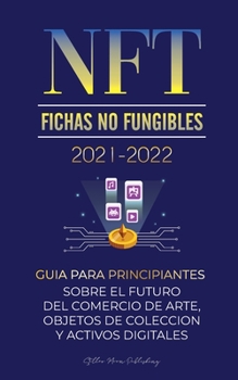 NFT (Fichas No Fungibles) 2021-2022: Guía para Principiantes Sobre el Futuro del Comercio de Arte, Objetos de Colección y Activos Digitales