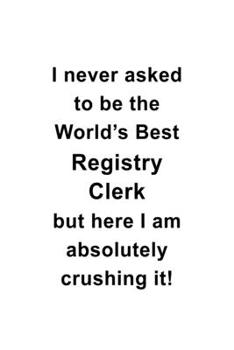 I Never Asked To Be The World's Best Registry Clerk But Here I Am Absolutely Crushing It: Funny Registry Clerk Notebook, Registry Assistant Journal ... | 6 x 9 Compact Size, 109 Blank Lined Pages