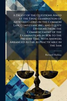 A Digest of the Questions Asked at the Final Examination of Articled Clerks in the Common Law, Conveyancing, and Equity Divisions from the Commencement of the Examinations in 1836 to the Present Time,