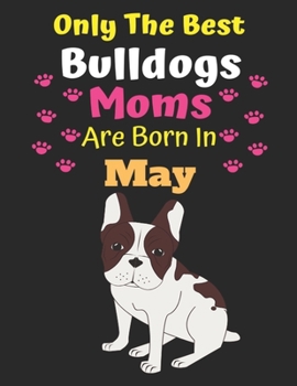 Only The Best Bulldogs Moms Are Born In May: Bulldog Lover Journal Bulldogs lover gifts Notebook Dog Journal Dog Planner with Cute Design cover. Dog ... Journal of Birthdays and Christmas gifts